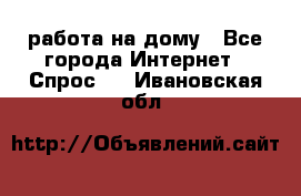 работа на дому - Все города Интернет » Спрос   . Ивановская обл.